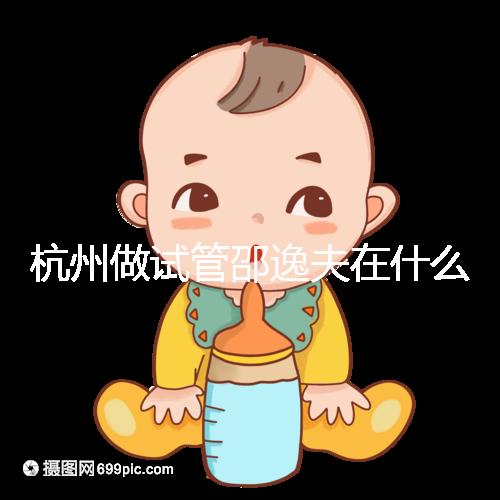 杭州做試管邵逸夫在什么區？醫院地址