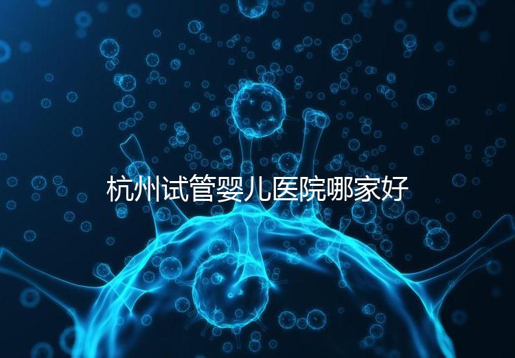 杭州試管嬰兒醫(yī)院哪家好?本地口碑調(diào)查