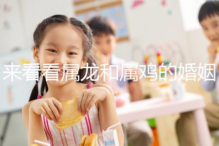 來看看屬龍和屬雞的婚姻，生什么寶寶最好讀完后，你可以清楚地閱讀它們