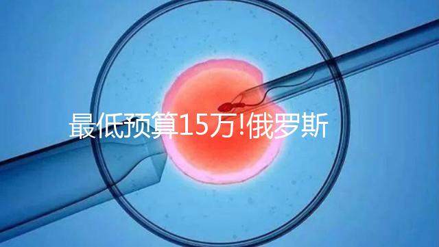 最低預(yù)算15萬(wàn)!俄羅斯第三代試管嬰兒費(fèi)用包含這5大部分