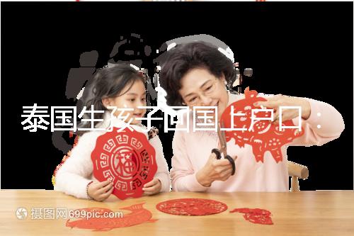 泰國生孩子回國上戶口：河北拉拉給娃落戶經驗參考