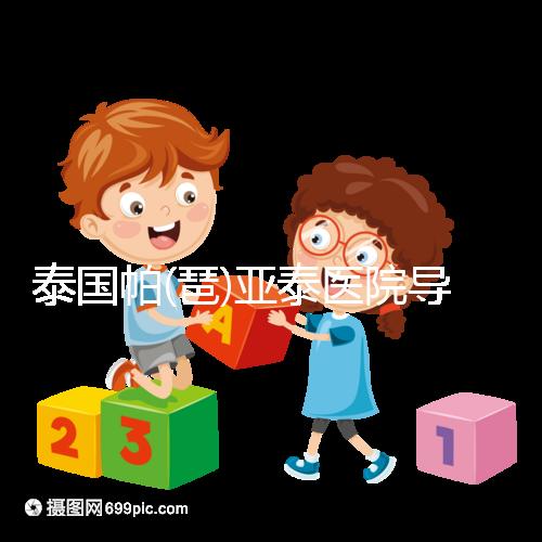 泰國帕(琶)亞泰醫(yī)院導(dǎo)航，1、2、3...試管嬰兒大不同