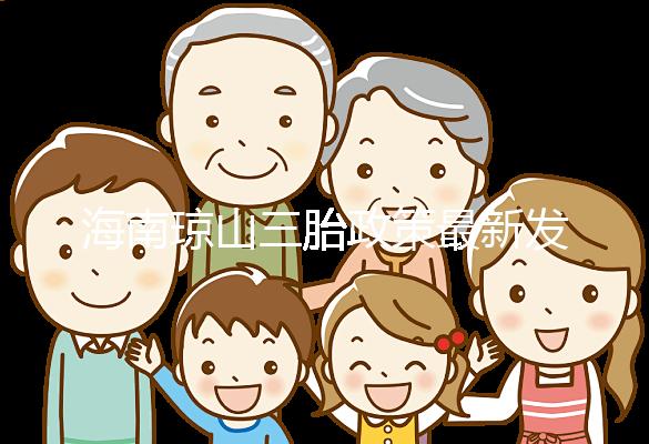 海南瓊山三胎政策最新發布2024，符合條件都可領補貼