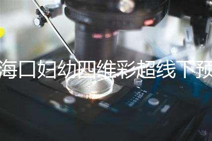 ?？趮D幼四維彩超線下預約難看這，網上掛號快捷費用還透明