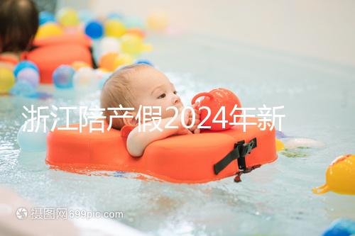 浙江陪產假2024年新規定梳理，寧波、溫州休假時間不同