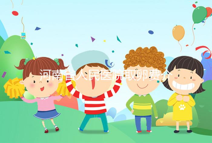 河南省人民醫院取卵費介紹，2024年住院費用一目了然