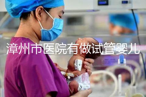 漳州市醫院有做試管嬰兒嗎？你想知道的全在這里