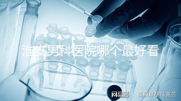 淮安男科醫(yī)院哪個(gè)最好看？介紹了清河區(qū)前十大機(jī)構(gòu)