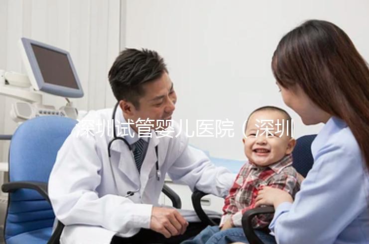 深圳試管嬰兒醫(yī)院（深圳試管嬰兒醫(yī)院排名最好）