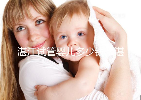 湛江試管嬰兒多少錢（湛江試管嬰兒多少錢一次？）