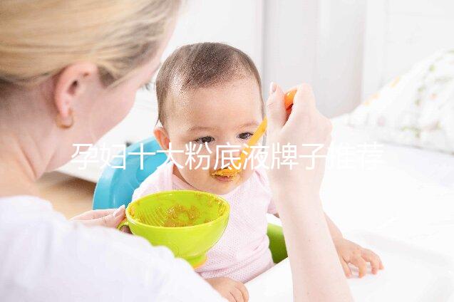 孕婦十大粉底液牌子推薦，純植物成分對(duì)胎兒傷害小