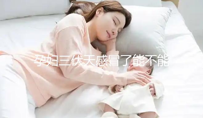 孕婦三伏天感冒了能不能吃藥要早知，當心對寶寶產生影響