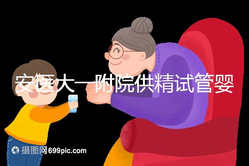 安醫(yī)大一附院供精試管嬰兒怎么樣？2024年助孕成功率參考