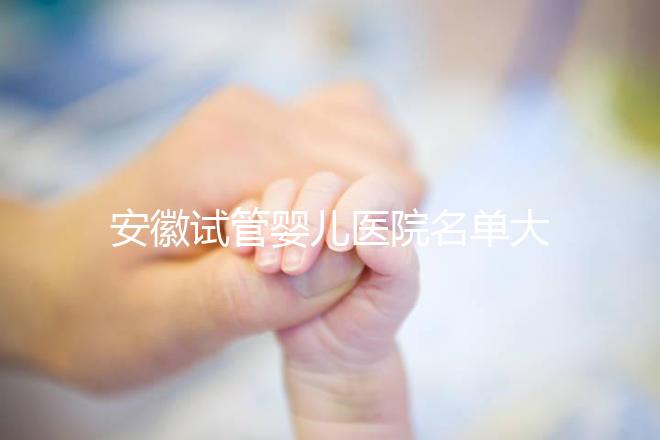 安徽試管嬰兒醫(yī)院名單大全，4家機(jī)構(gòu)哪個(gè)更好一文讀懂