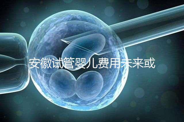 安徽試管嬰兒費用未來或?qū)⒓{入醫(yī)保范圍？官方回復(fù)來了