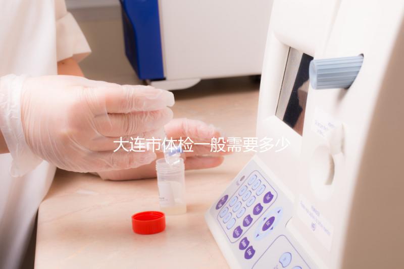 大連市體檢一般需要多少錢(大連市可體檢的醫(yī)院一覽)