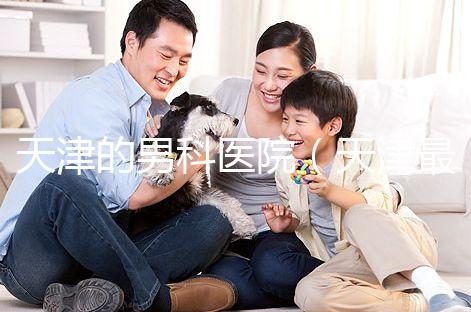 天津的男科醫院(天津最好的男科醫院排名)