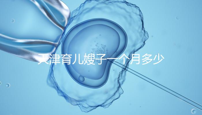 天津育兒嫂子一個月多少錢，哪個好一次，收藏不清楚