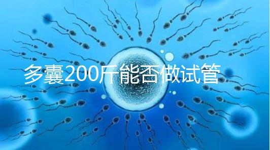 多囊200斤能否做試管謎底揭曉，到底行不行看完就知道
