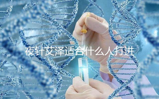 夜針艾澤適合什么人打進(jìn)來瞧，孕婦可不可以用這篇說清