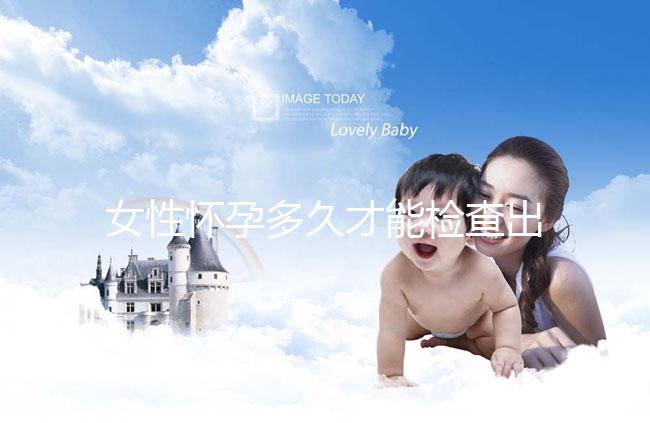 女性懷孕多久才能檢查出來？