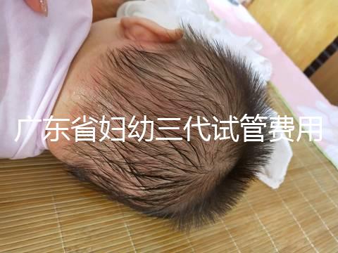 廣東省婦幼三代試管費用明細，助孕醫生揭開價格貴的真相