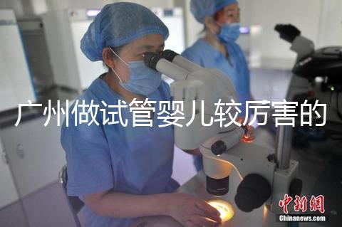 廣州做試管嬰兒較厲害的醫(yī)院是哪個(gè)？