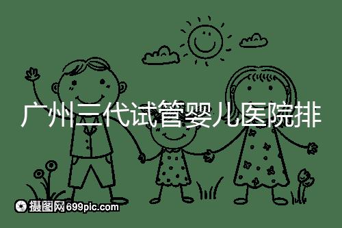 廣州三代試管嬰兒醫(yī)院排行榜出爐，天河前三機構(gòu)別錯過