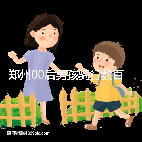 鄭州00后男孩騎行數(shù)百公里返校，全程680公里歷時(shí)7天！