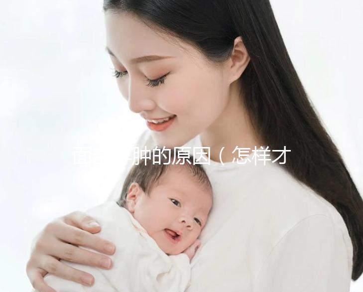 面部浮腫的原因（怎樣才能消腫最快臉部）