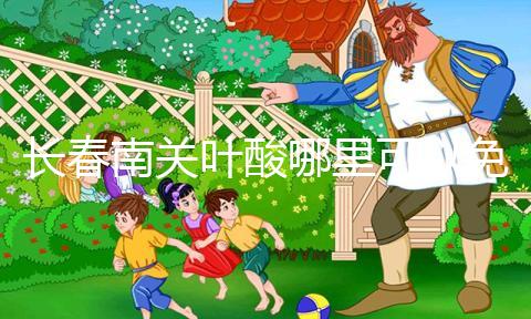 長春南關(guān)葉酸哪里可以免費領(lǐng)、怎么領(lǐng)答案在這,跟著走就行