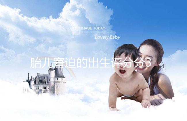 胎兒窘迫的出生評(píng)分分3檔,過(guò)低后果很?chē)?yán)重