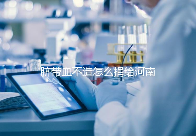 臍帶血不造怎么捐給河南平頂山公共庫？正規入庫要辦手續