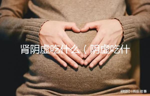 腎陰虛吃什么(陰虛吃什么補(bǔ)最快)