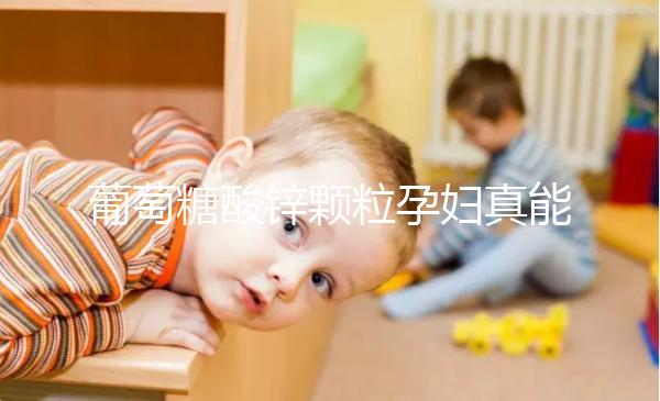 葡萄糖酸鋅顆粒孕婦真能止孕吐！見效時(shí)間長請(qǐng)耐心等待