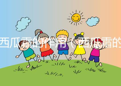 西瓜霜的作用（西瓜霜的作用與功效）