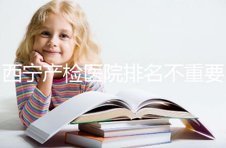 西寧產檢醫院排名不重要，2024年設備最好的地方是關鍵
