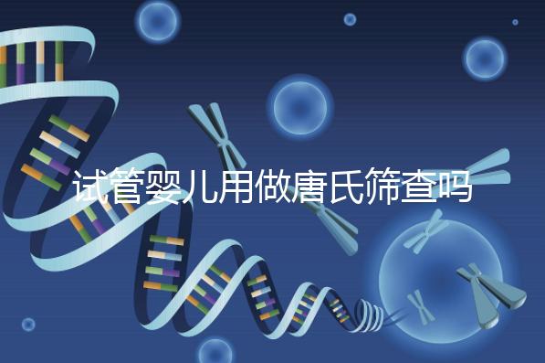 試管嬰兒用做唐氏篩查嗎，南寧費用低于兩千七