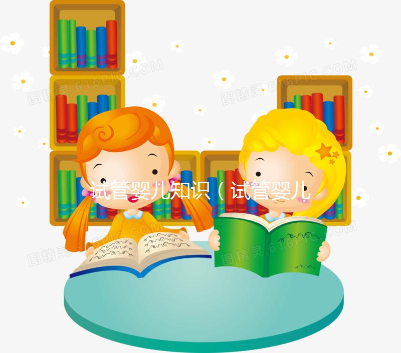 試管嬰兒知識（試管嬰兒知識科普）