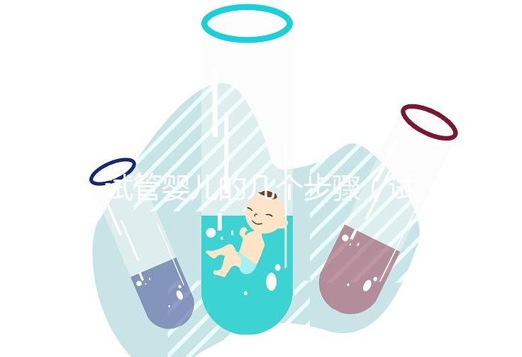 試管嬰兒的幾個(gè)步驟(試管嬰兒的幾個(gè)步驟是什么)