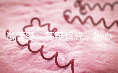 試管嬰兒答疑解惑，胎心胎芽出現了為什么還會胎停？