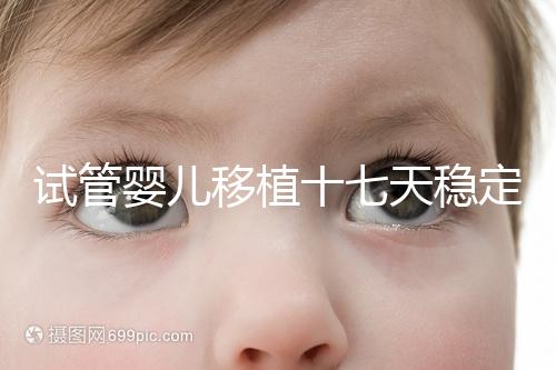 試管嬰兒移植十七天穩(wěn)定了嗎？孕酮or血值正常別擔心