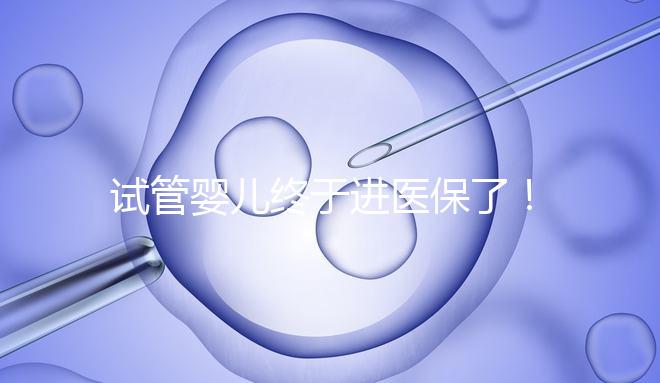 試管嬰兒終于進(jìn)醫(yī)保了！北京將這16項(xiàng)輔助生殖技術(shù)項(xiàng)目納入醫(yī)保甲類報(bào)銷！