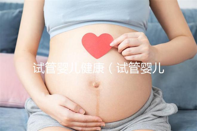試管嬰兒健康（試管嬰兒健康嗎？和正常小孩有區別嗎？）