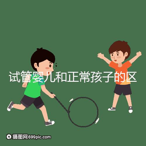 試管嬰兒和正常孩子的區(qū)別(試管嬰兒和正常孩子的區(qū)別在哪里)