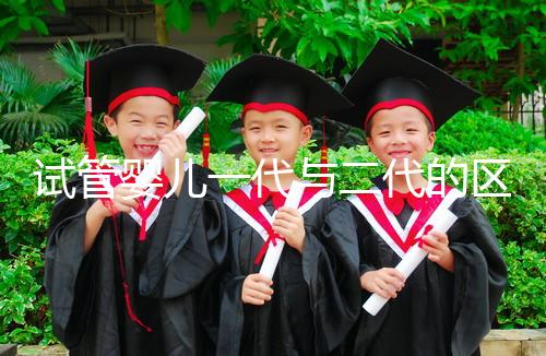 試管嬰兒一代與二代的區(qū)別：受精方式與適應癥詳解