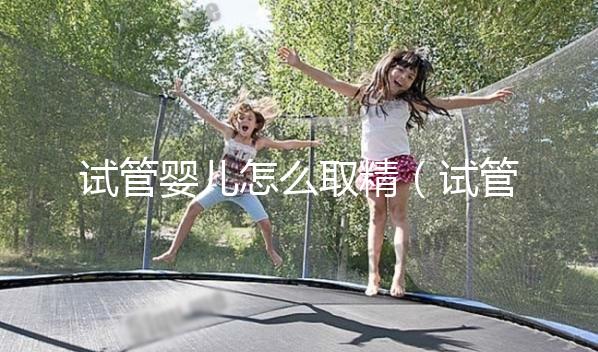 試管嬰兒怎么取精（試管嬰兒怎么取精？）