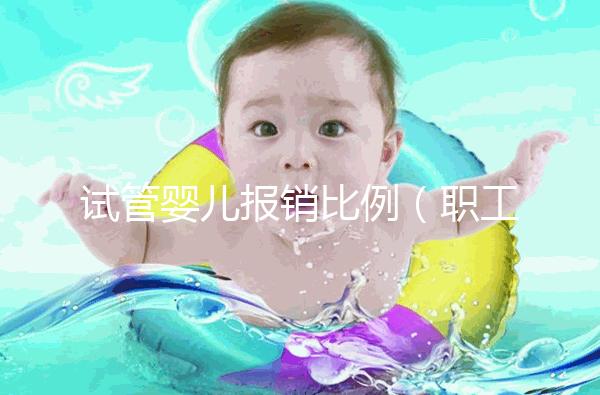 試管嬰兒報銷比例（職工醫保試管嬰兒報銷比例）