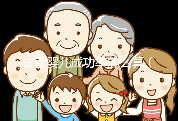 試管嬰兒成功率怎么算(試管嬰兒一次能成功嗎)