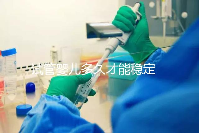 試管嬰兒多久才能穩(wěn)定 ？